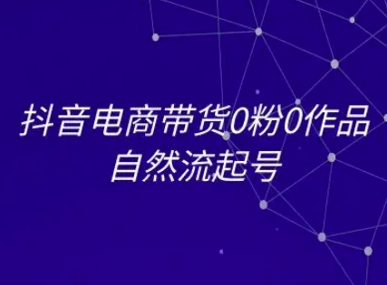 抖音电商带货0粉0作品自然流起号，抖音电商教程-川川创富网