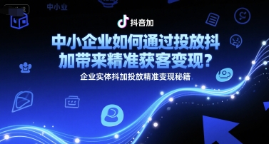 中小企业如何通过投放抖加带来精准获客变现？企业实体抖加投放精准变现秘籍-川川创富网