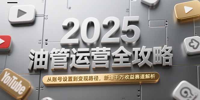 2025油管运营全攻略，从账号设置到变现路径，新增千万收益赛道解析-川川创富网