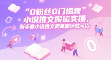 0 粉丝0门槛小说推文搬运实操，新手做小说推文简单搬运就可以-川川创富网