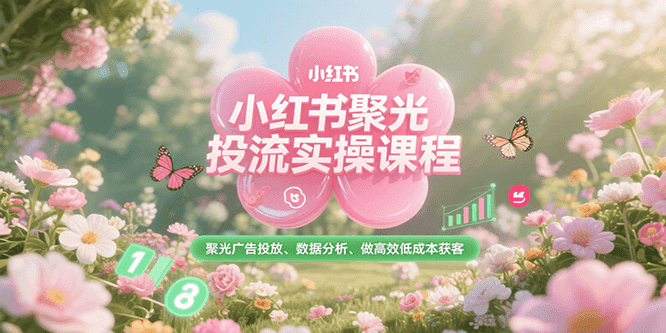 小红书聚光投流实操课程，聚光广告投放、数据分析、做高效低成本获客-川川创富网
