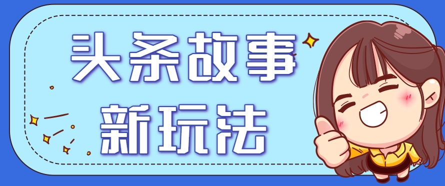 头条故事类新玩法，一天20+，保姆级完全实操教程(附指令)-川川创富网