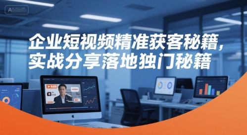 企业短视频精准获客秘籍，实战分享落地独门秘籍-川川创富网