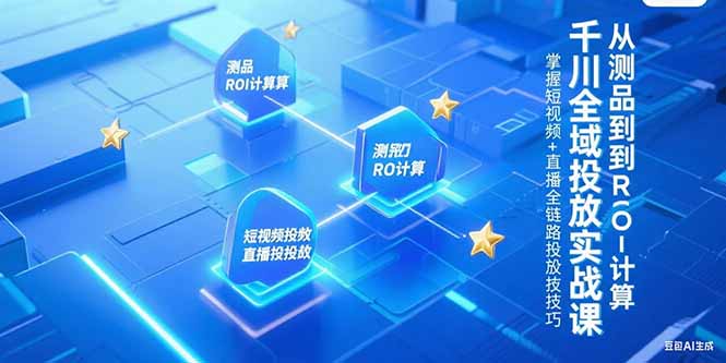 千川全域投放实战课，从测品到ROI计算，掌握短视频+直播全链路投放技巧-川川创富网