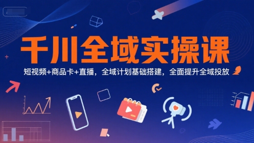 千川全域实操课，短视频+商品卡+直播，全域计划基础搭建，全面提升全域投放-川川创富网