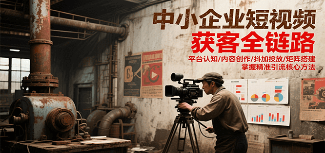 中小企业短视频获客全链路，平台认知/内容创作/抖加投放/矩阵搭建，精准引流核心方法-川川创富网