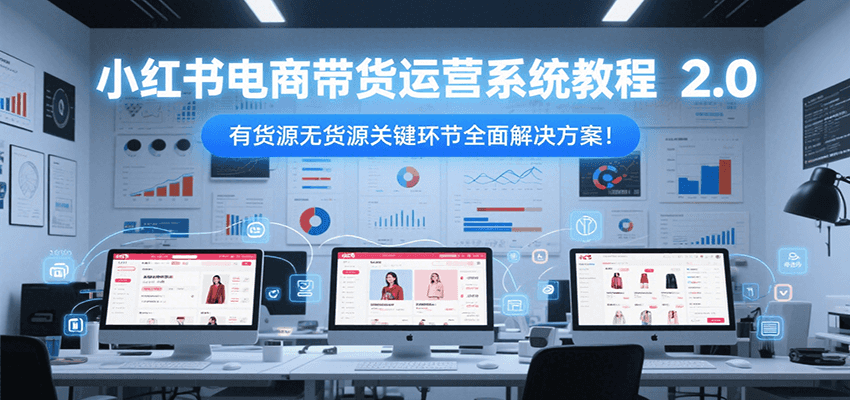 小红书电商带货运营系统教程2.0，有货源无货源关键环节全面解决方案！-川川创富网