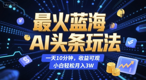 最火蓝海AI头条玩法，一天10分钟，收益可观，小白轻松月入3W【揭秘】-川川创富网