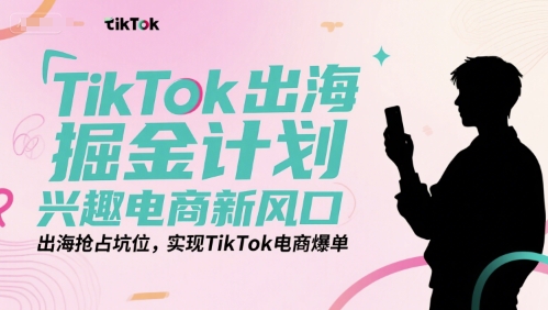 TikTok出海掘金计划，兴趣电商新风口，出海抢占坑位，实现TikTok电商爆单-川川创富网
