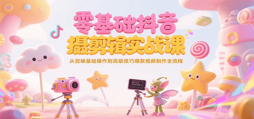 零基础抖音短视频拍摄剪辑实战课，从剪映基础操作到高级技巧爆款视频制作全流程-川川创富网