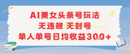 AI美女头条号玩法无违规无封号单人单号日均收益3张-川川创富网