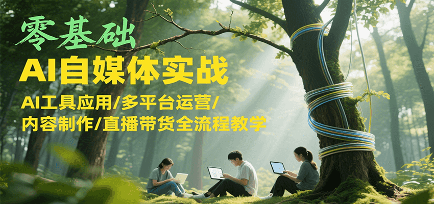 零基础AI自媒体实战，AI工具应用/多平台运营/内容制作/直播带货全流程教学-川川创富网