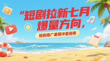 短剧拉新七月爆量方向，短剧推广暑期冲量指南-川川创富网
