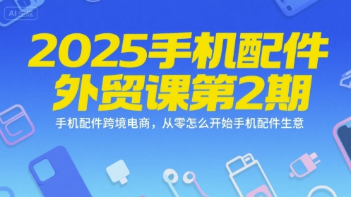2025手机配件外贸课第2期，手机配件跨境电商，从零怎么开始手机配件生意-川川创富网