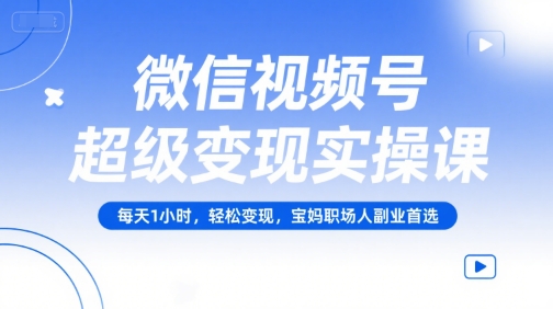 微信视频号超级变现实操课，每天1小时，轻松变现，宝妈职场人副业首选-川川创富网