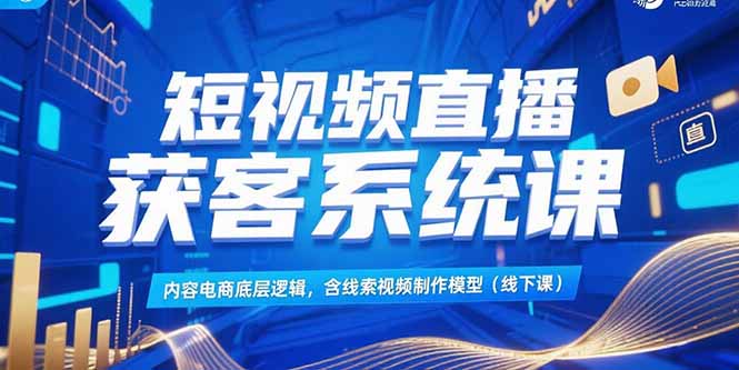 短视频直播获客系统课，内容电商底层逻辑，含线索视频制作模型(线下课-川川创富网