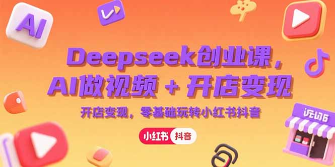 Deepseek创业课，AI做视频+开店变现，零基础玩转小红书抖音-川川创富网