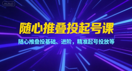 随心推叠投起号课，随心推叠投基础、进阶，精准起号投放等-川川创富网