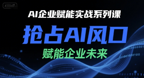 AI企业赋能实战系列课，抢占AI风口，赋能企业未来-川川创富网