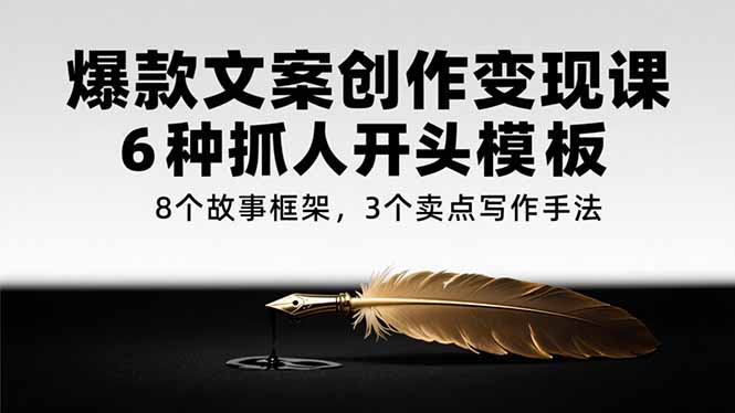 爆款文案创作变现课，6种抓人开头模板，8个故事框架，3个卖点写作手法-川川创富网