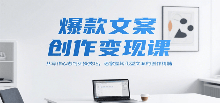 爆款文案创作变现课，从写作心态到实操技巧，速掌握转化型文案的创作精髓-川川创富网