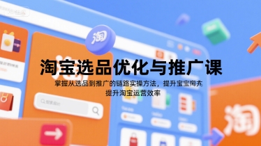 淘宝选品优化与推广课，掌握从选品到推广的全链路实操方法，提升淘宝运营效率-川川创富网