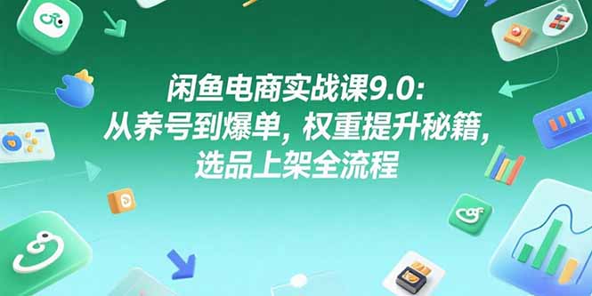 闲鱼电商实战课9.0：从养号到爆单，权重提升秘籍，选品上架全流程-川川创富网