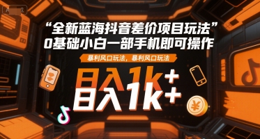 全新蓝海抖音差价项目玩法，0基础小白一部手机即可操作，暴利风口玩法，日入1k+【揭秘】-川川创富网