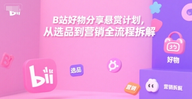 B站好物分享悬赏计划，从选品到营销全流程拆解-川川创富网