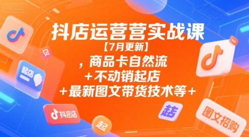 抖店运营实战课【7月更新】,商品卡自然流+不动销起店+最新图文带货技术等-川川创富网