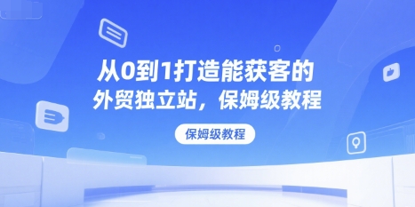 从0到1打造能获客的外贸独立站，保姆级教程-川川创富网