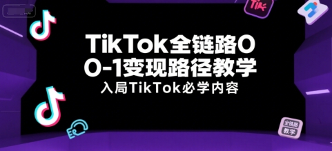 TikTok全链路0-1变现路径教学，入局TikTok必学内容-川川创富网
