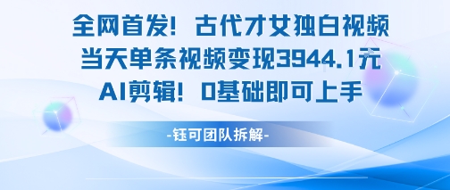 全网首发！古代才女独白视频，当天单条视频变现1k，AI剪辑0基础即可上手-川川创富网
