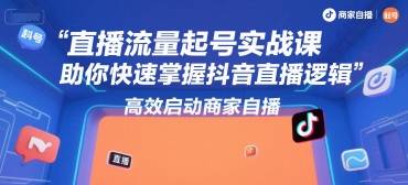 直播流量起号实战课，助你快速掌握抖音直播逻辑，高效启动商家自播-川川创富网