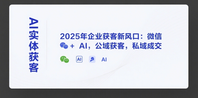 AI实体获客，2025年企业获客新风口：微信+ AI，公域获客，私域成交-川川创富网