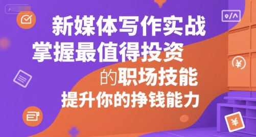 新媒体写作实战，学握最值得投资的职场技能，提升你的挣钱能力-川川创富网