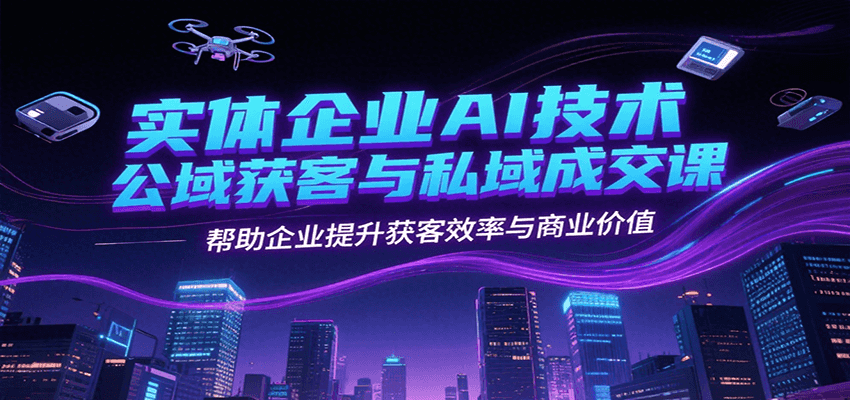 实体企业AI技术公域获客与私域成交课，帮助企业提升获客效率与商业价值-川川创富网