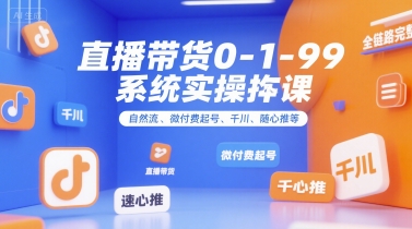 直播带货0~1~99系统实操课，自然流、微付费起号、千川、随心推等，直播带货全链路完整逻辑-川川创富网