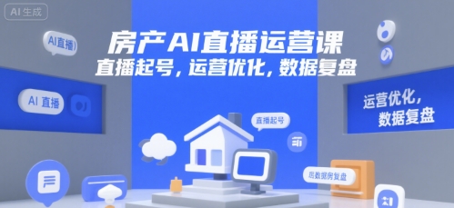 房产AI直播运营课，直播起号，运营优化，数据复盘-川川创富网