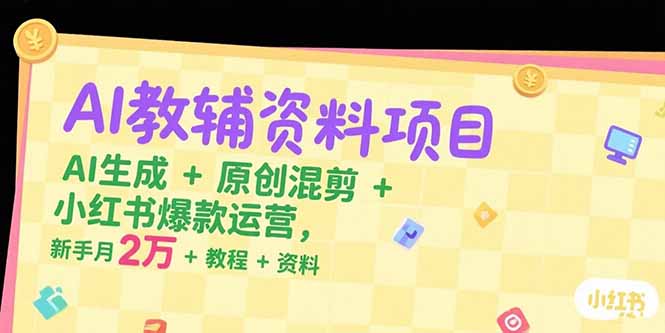 AI教辅资料项目，AI生成+原创混剪+小红书爆款运营，新手月入2万+教程+资料-川川创富网