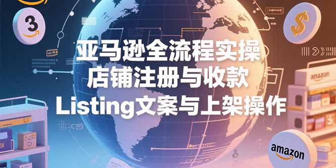 亚马逊全流程实操，店铺注册与收款，Listing文案与上架操作-川川创富网