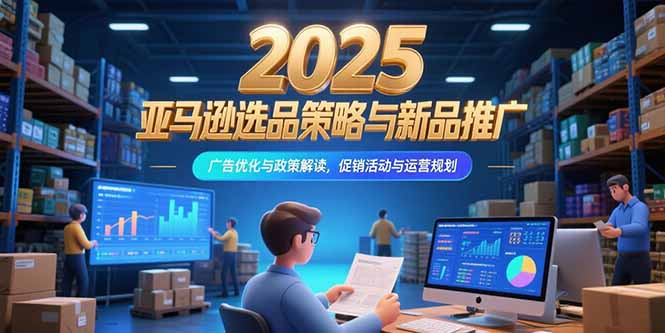 2025亚马逊选品策略与新品推广，广告优化与政策解读，促销活动与运营规划-川川创富网