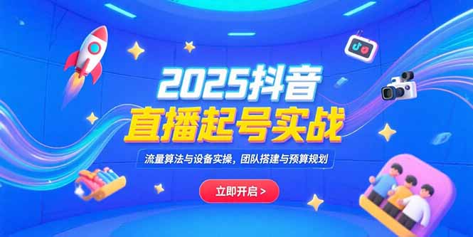 2025抖音直播起号实战，流量算法与设备实操，团队搭建与预算规划-川川创富网