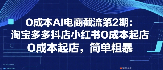 0成本AI电商截流第2期：淘宝多多抖店小红书0成本起店，简单粗暴-川川创富网