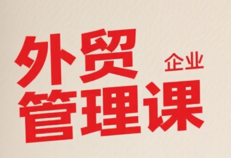 中小外贸企业管理课，系统性强，直击痛点，助企业全面提升管理智慧-川川创富网