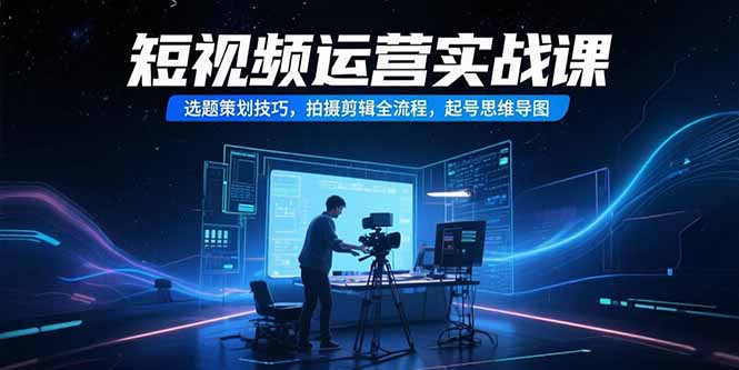 短视频运营实战课，选题策划技巧，拍摄剪辑全流程，起号思维导图-川川创富网