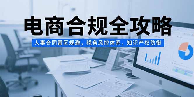 电商合规全攻略，人事合同雷区规避，税务风控体系，知识产权防御-川川创富网