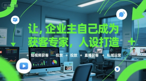 让企业主自己成为获客专家，人设打造+短视频获客+投放+直播获客+私域运营-川川创富网