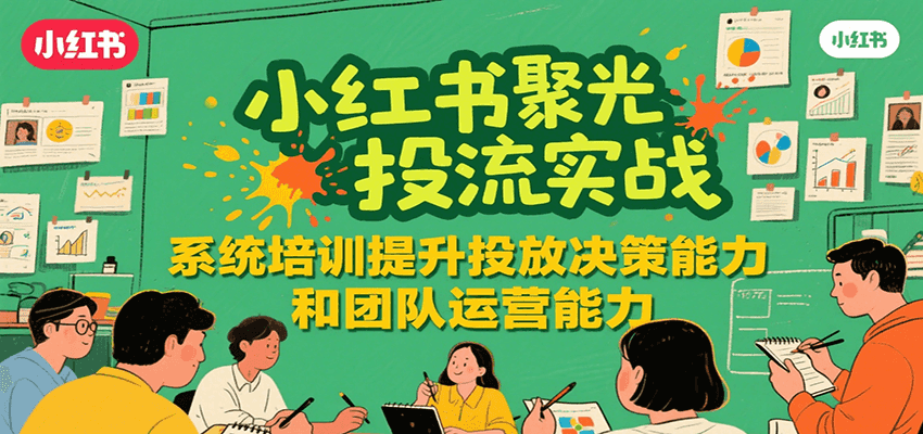 小红书聚光投流实战，系统学习提升投放决策能力和团队运营能力-川川创富网