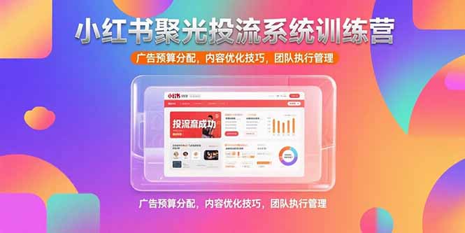 小红书聚光投流系统训练营，广告预算分配，内容优化技巧，团队执行管理-川川创富网